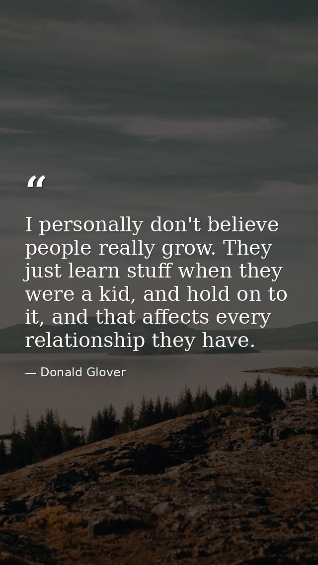 I personally don't believe people really grow. They just learn stuff when they were a kid, and hold on to it, and that a — Donald Glover