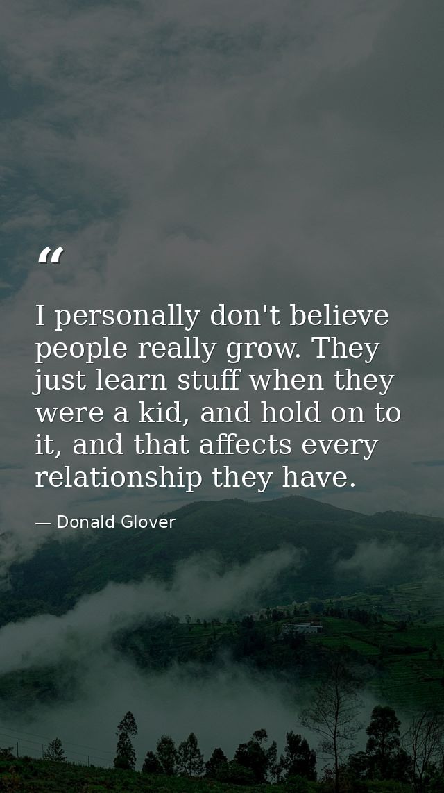 I personally don't believe people really grow. They just learn stuff when they were a kid, and hold on to it, and that a — Donald Glover