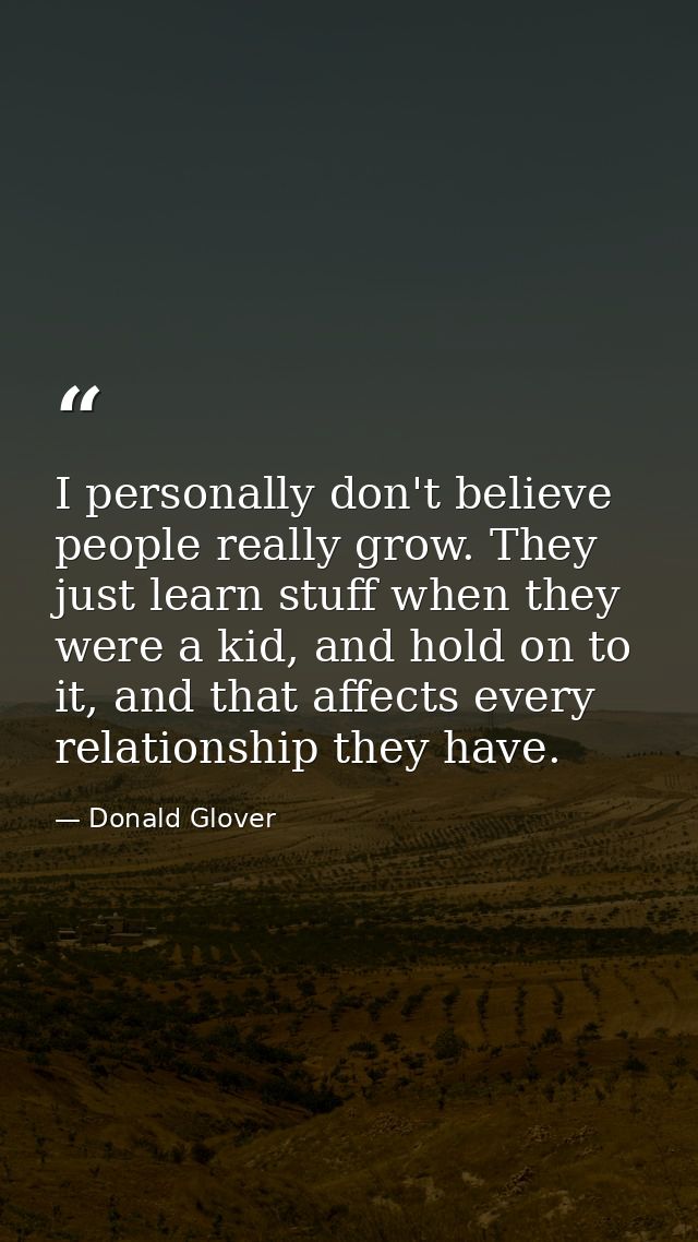 I personally don't believe people really grow. They just learn stuff when they were a kid, and hold on to it, and that a — Donald Glover