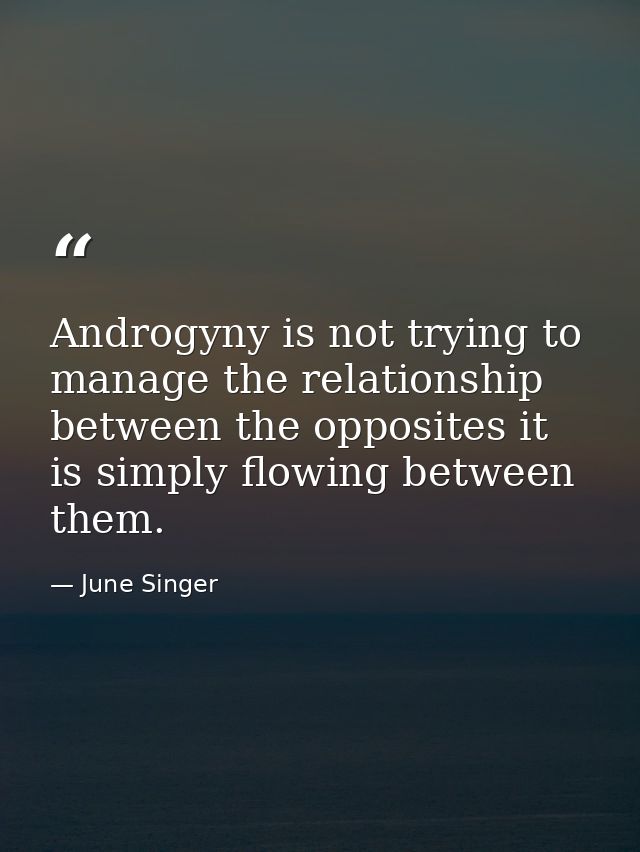 Androgyny is not trying to manage the relationship between the opposites it is simply flowing between them. — June Singer