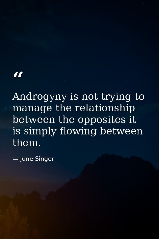 Androgyny is not trying to manage the relationship between the opposites it is simply flowing between them. — June Singer