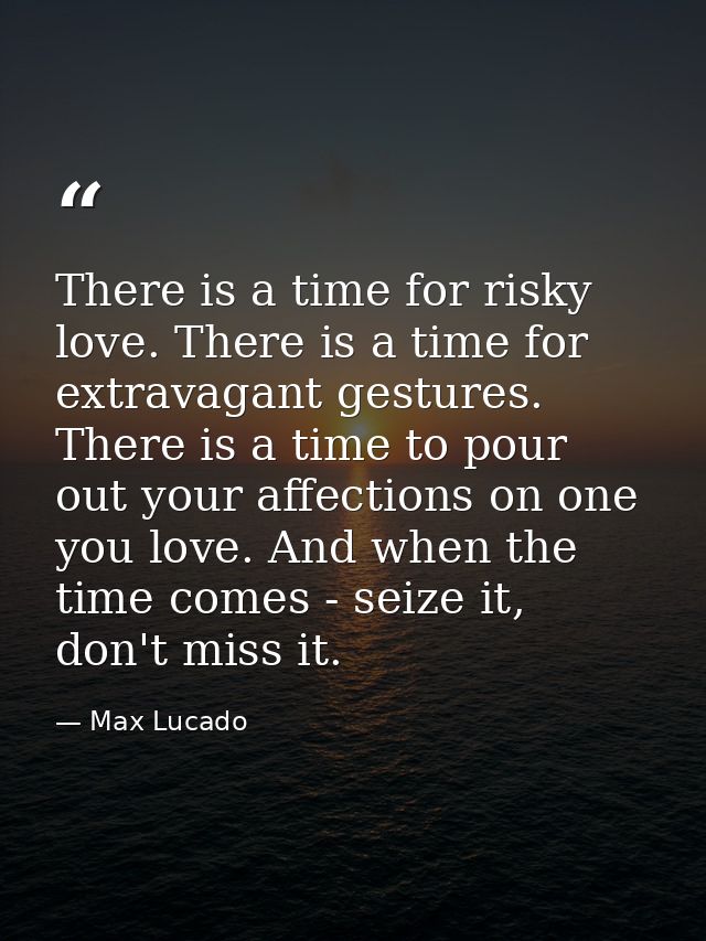 There is a time for risky love. There is a time for extravagant gestures. There is a time to pour out your affections on — Max Lucado