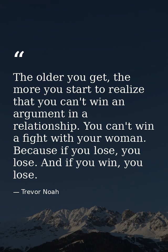 The older you get, the more you start to realize that you can't win an argument in a relationship. You can't win a fight — Trevor Noah