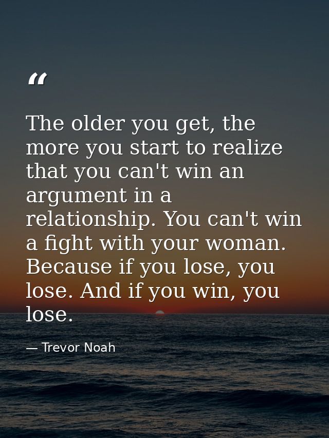 The older you get, the more you start to realize that you can't win an argument in a relationship. You can't win a fight — Trevor Noah