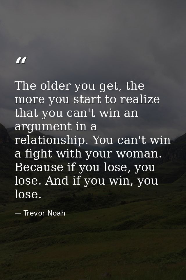 The older you get, the more you start to realize that you can't win an argument in a relationship. You can't win a fight — Trevor Noah