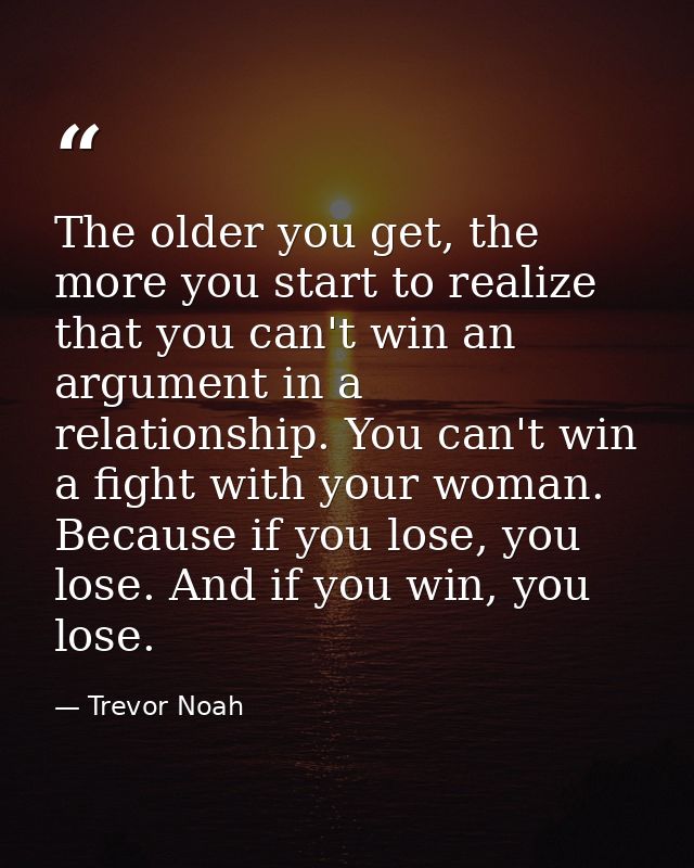 The older you get, the more you start to realize that you can't win an argument in a relationship. You can't win a fight — Trevor Noah