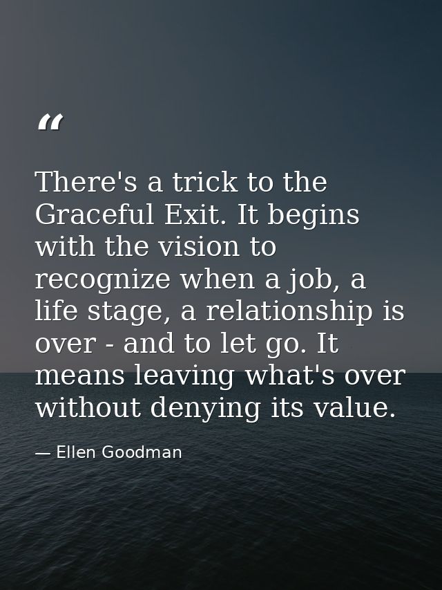 There's a trick to the Graceful Exit. It begins with the vision to recognize when a job, a life stage, a relationship is — Ellen Goodman