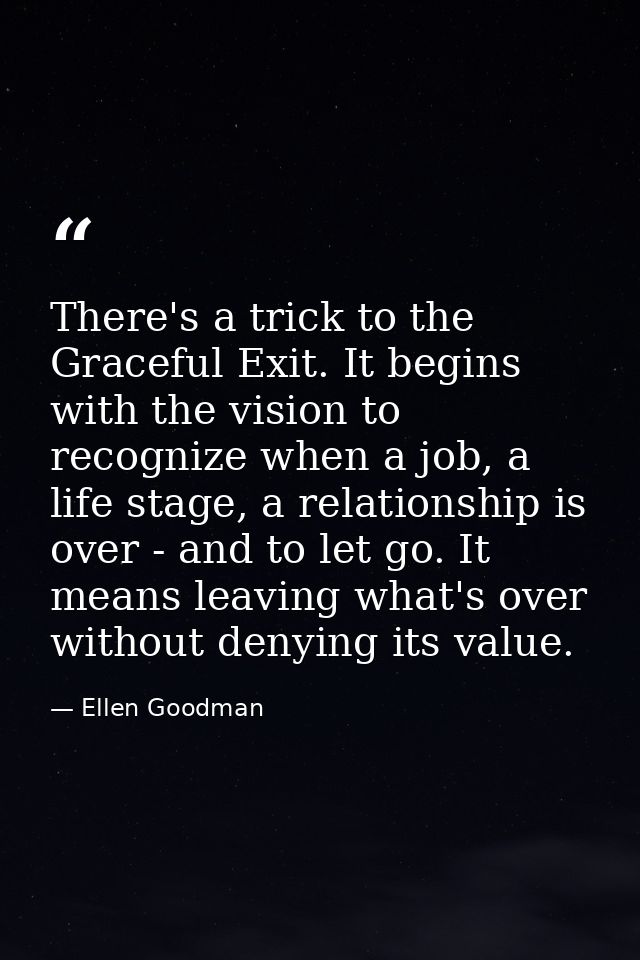 There's a trick to the Graceful Exit. It begins with the vision to recognize when a job, a life stage, a relationship is — Ellen Goodman