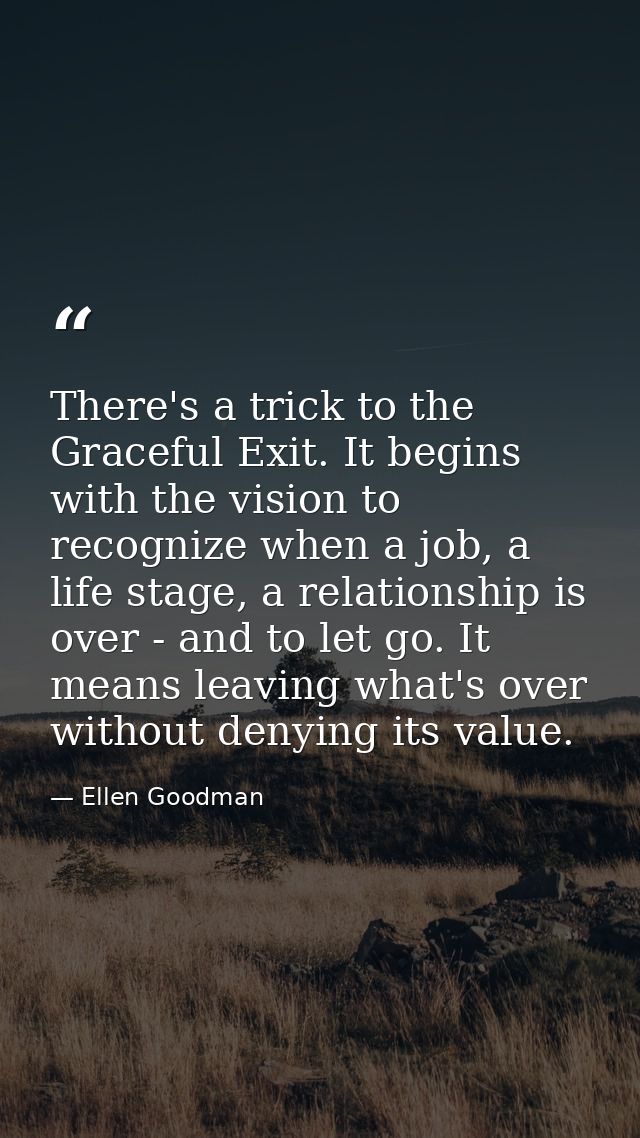 There's a trick to the Graceful Exit. It begins with the vision to recognize when a job, a life stage, a relationship is — Ellen Goodman