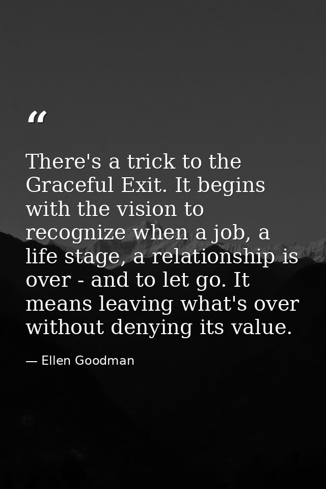 There's a trick to the Graceful Exit. It begins with the vision to recognize when a job, a life stage, a relationship is — Ellen Goodman