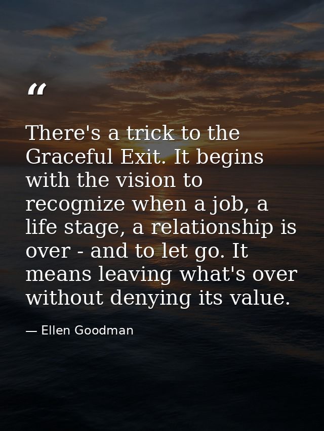 There's a trick to the Graceful Exit. It begins with the vision to recognize when a job, a life stage, a relationship is — Ellen Goodman