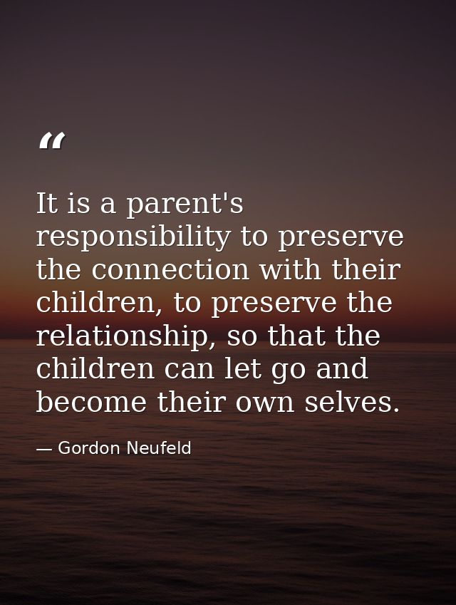 It is a parent's responsibility to preserve the connection with their children, to preserve the relationship, so that th — Gordon Neufeld