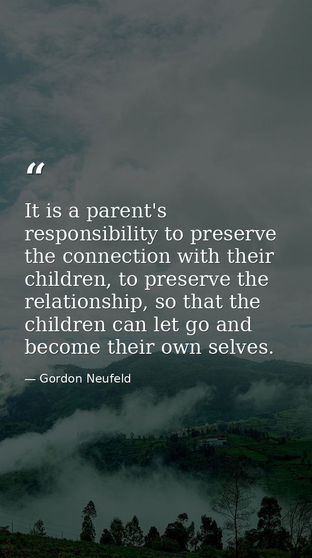 It is a parent's responsibility to preserve the connection with their children, to preserve the relationship, so that th — Gordon Neufeld