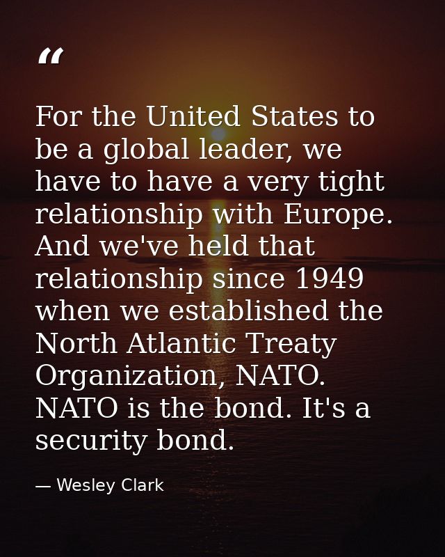 For the United States to be a global leader, we have to have a very tight relationship with Europe. And we've held that  — Wesley Clark