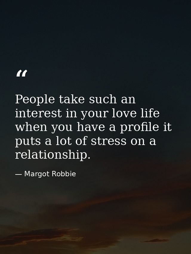 People take such an interest in your love life when you have a profile it puts a lot of stress on a relationship. — Margot Robbie