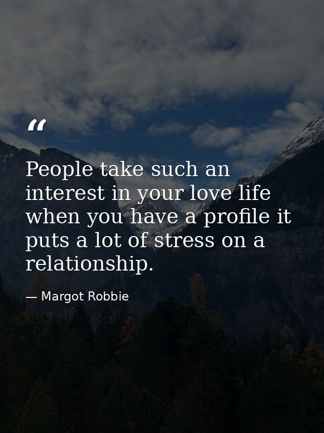 People take such an interest in your love life when you have a profile it puts a lot of stress on a relationship. — Margot Robbie