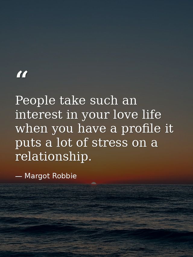 People take such an interest in your love life when you have a profile it puts a lot of stress on a relationship. — Margot Robbie