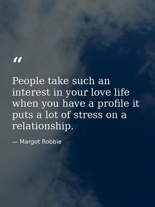 People take such an interest in your love life when you have a profile it puts a lot of stress on a relationship. — Margot Robbie