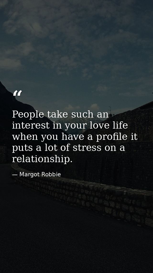 People take such an interest in your love life when you have a profile it puts a lot of stress on a relationship. — Margot Robbie