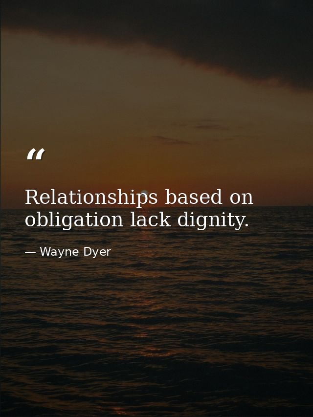 Relationships based on obligation lack dignity. — Wayne Dyer