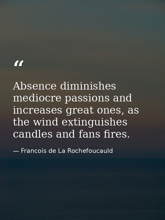 Absence diminishes mediocre passions and increases great ones, as the wind extinguishes candles and fans fires. — Francois de La Rochefoucauld