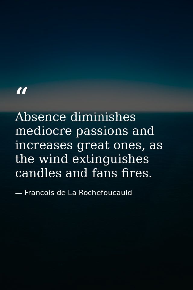 Absence diminishes mediocre passions and increases great ones, as the wind extinguishes candles and fans fires. — Francois de La Rochefoucauld