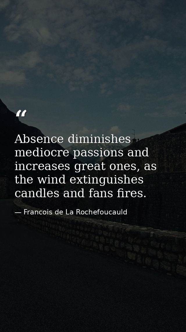Absence diminishes mediocre passions and increases great ones, as the wind extinguishes candles and fans fires. — Francois de La Rochefoucauld