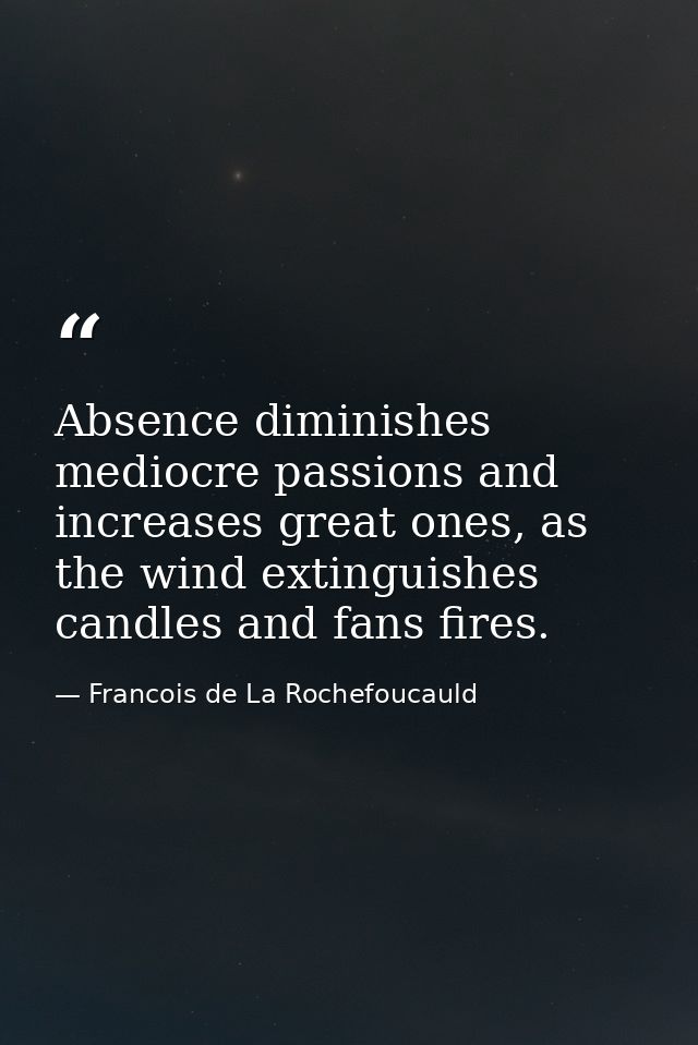 Absence diminishes mediocre passions and increases great ones, as the wind extinguishes candles and fans fires. — Francois de La Rochefoucauld