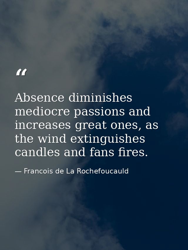 Absence diminishes mediocre passions and increases great ones, as the wind extinguishes candles and fans fires. — Francois de La Rochefoucauld