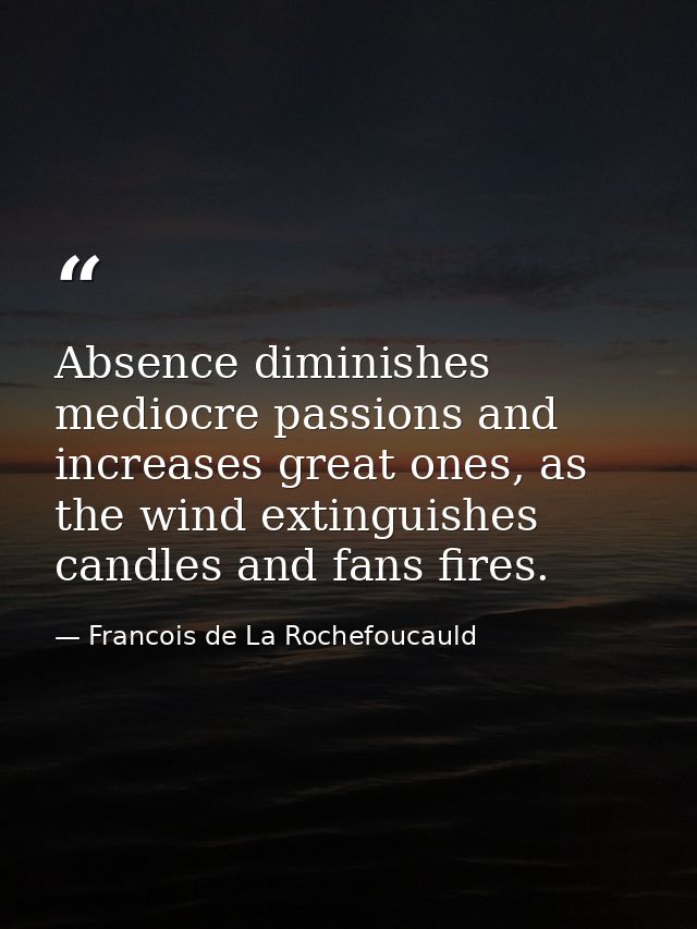 Absence diminishes mediocre passions and increases great ones, as the wind extinguishes candles and fans fires. — Francois de La Rochefoucauld