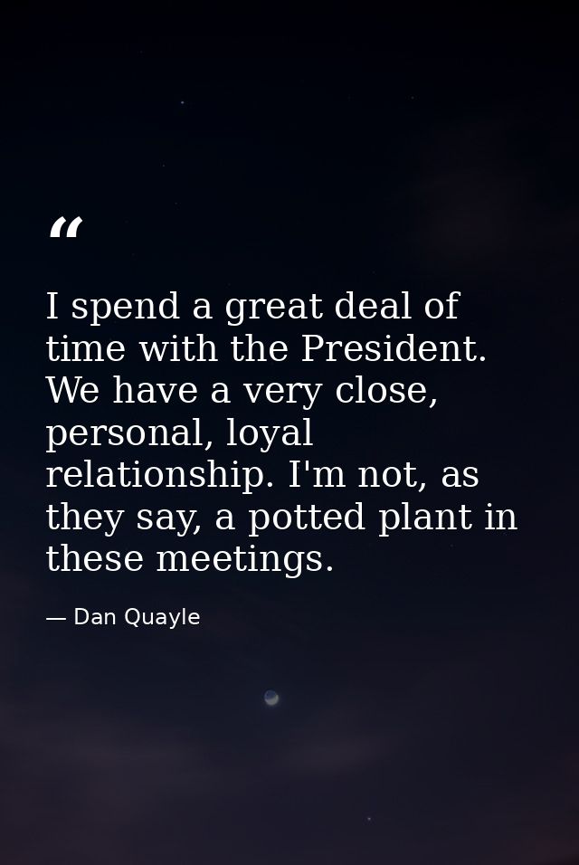 I spend a great deal of time with the President. We have a very close, personal, loyal relationship. I'm not, as they sa — Dan Quayle