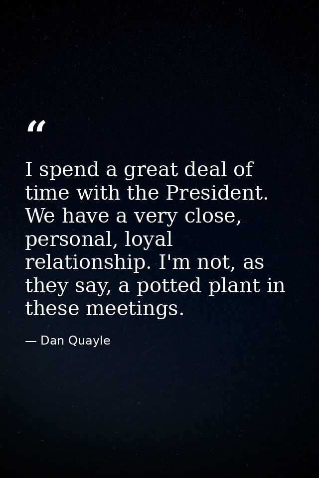 I spend a great deal of time with the President. We have a very close, personal, loyal relationship. I'm not, as they sa — Dan Quayle