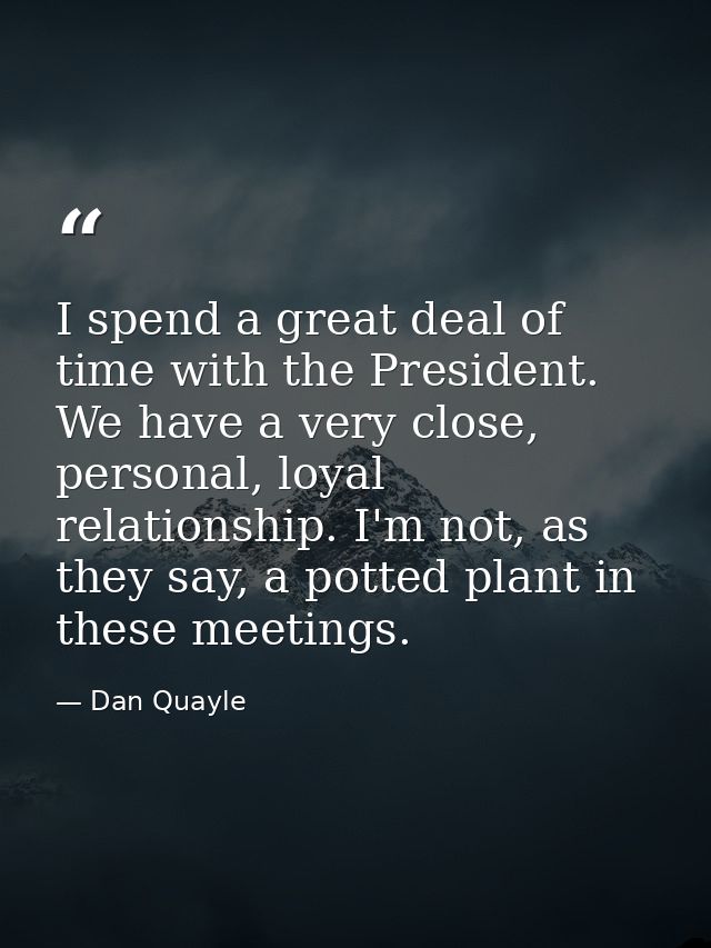 I spend a great deal of time with the President. We have a very close, personal, loyal relationship. I'm not, as they sa — Dan Quayle