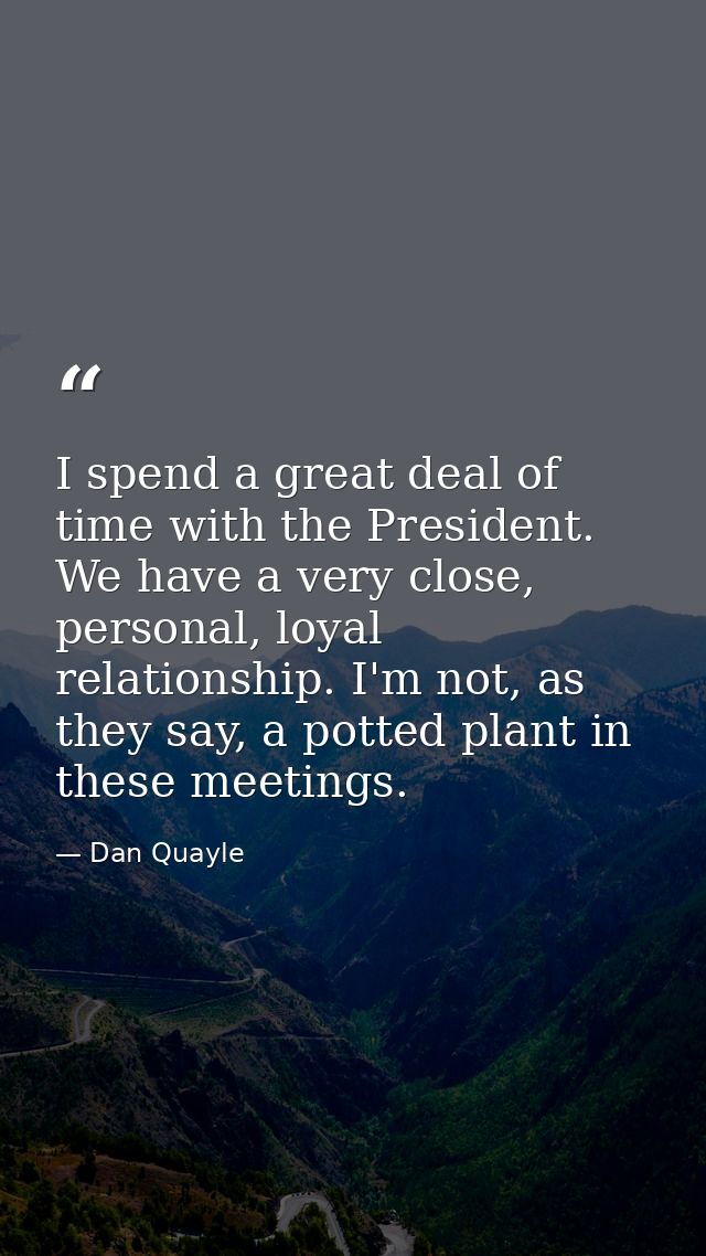 I spend a great deal of time with the President. We have a very close, personal, loyal relationship. I'm not, as they sa — Dan Quayle