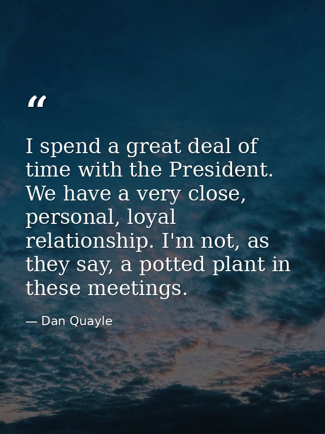 I spend a great deal of time with the President. We have a very close, personal, loyal relationship. I'm not, as they sa — Dan Quayle