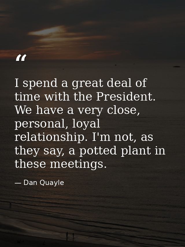 I spend a great deal of time with the President. We have a very close, personal, loyal relationship. I'm not, as they sa — Dan Quayle