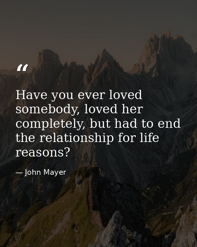 Have you ever loved somebody, loved her completely, but had to end the relationship for life reasons? — John Mayer