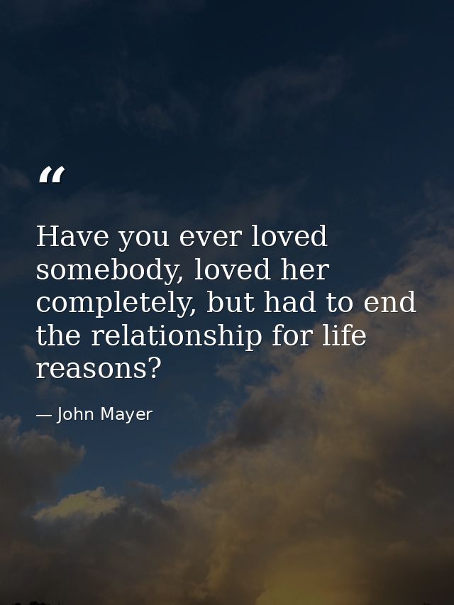 Have you ever loved somebody, loved her completely, but had to end the relationship for life reasons? — John Mayer