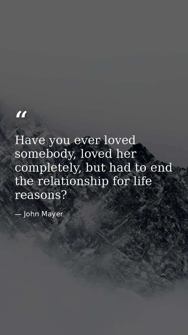 Have you ever loved somebody, loved her completely, but had to end the relationship for life reasons? — John Mayer