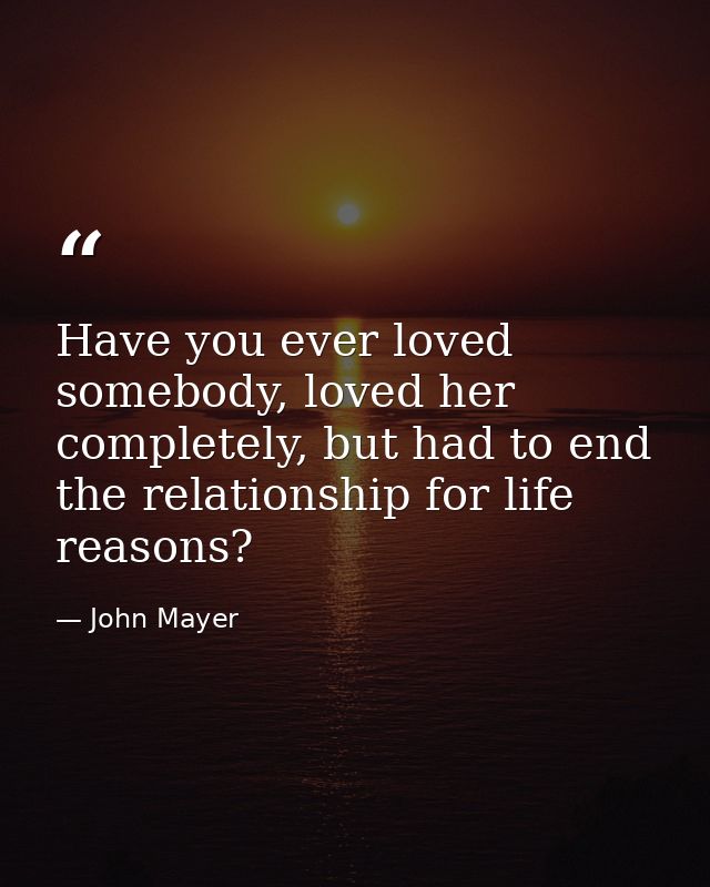 Have you ever loved somebody, loved her completely, but had to end the relationship for life reasons? — John Mayer
