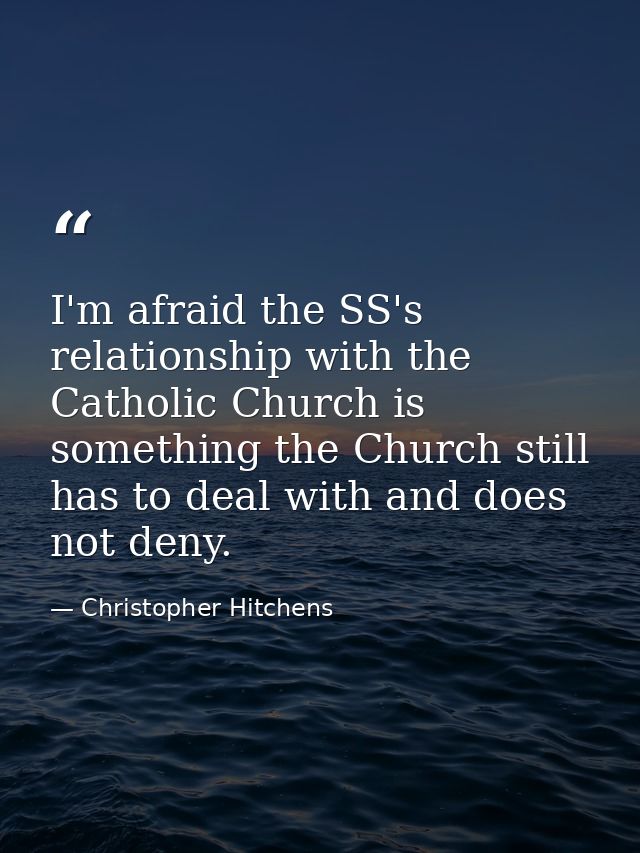 I'm afraid the SS's relationship with the Catholic Church is something the Church still has to deal with and does not de — Christopher Hitchens