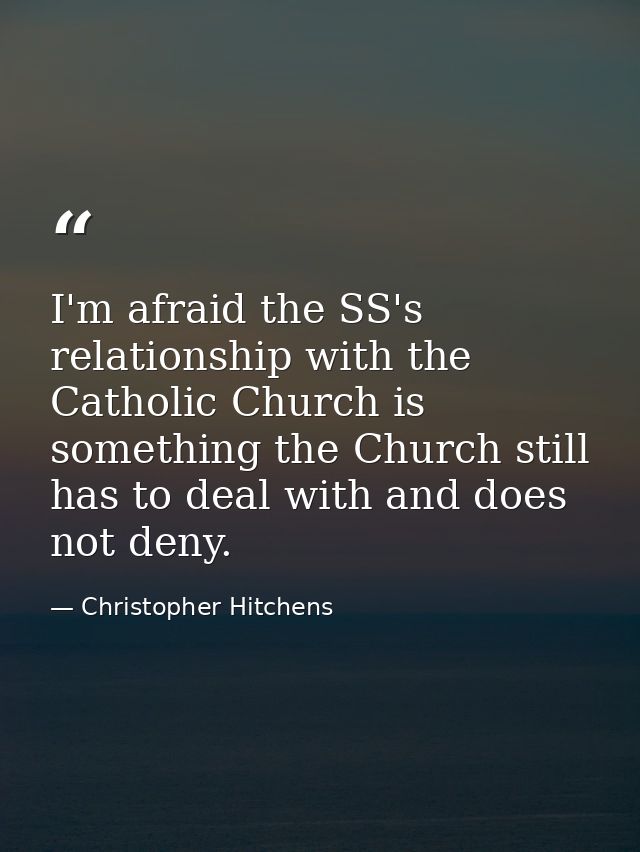 I'm afraid the SS's relationship with the Catholic Church is something the Church still has to deal with and does not de — Christopher Hitchens