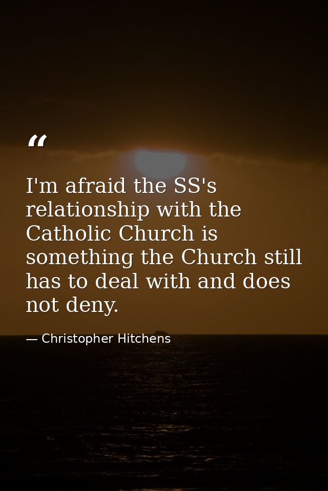 I'm afraid the SS's relationship with the Catholic Church is something the Church still has to deal with and does not de — Christopher Hitchens