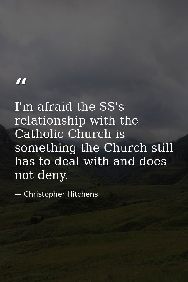 I'm afraid the SS's relationship with the Catholic Church is something the Church still has to deal with and does not de — Christopher Hitchens