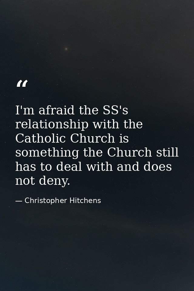I'm afraid the SS's relationship with the Catholic Church is something the Church still has to deal with and does not de — Christopher Hitchens