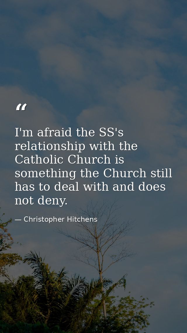 I'm afraid the SS's relationship with the Catholic Church is something the Church still has to deal with and does not de — Christopher Hitchens