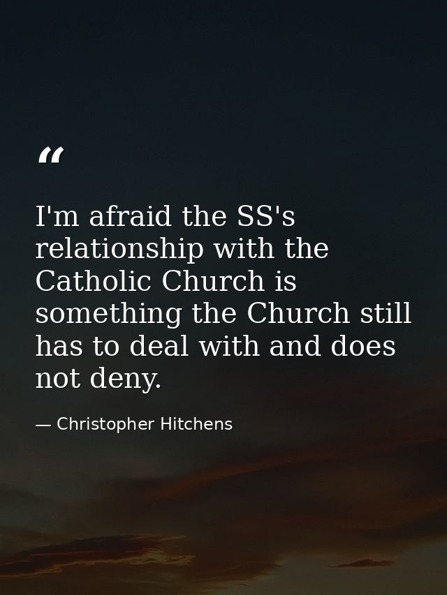 I'm afraid the SS's relationship with the Catholic Church is something the Church still has to deal with and does not de — Christopher Hitchens