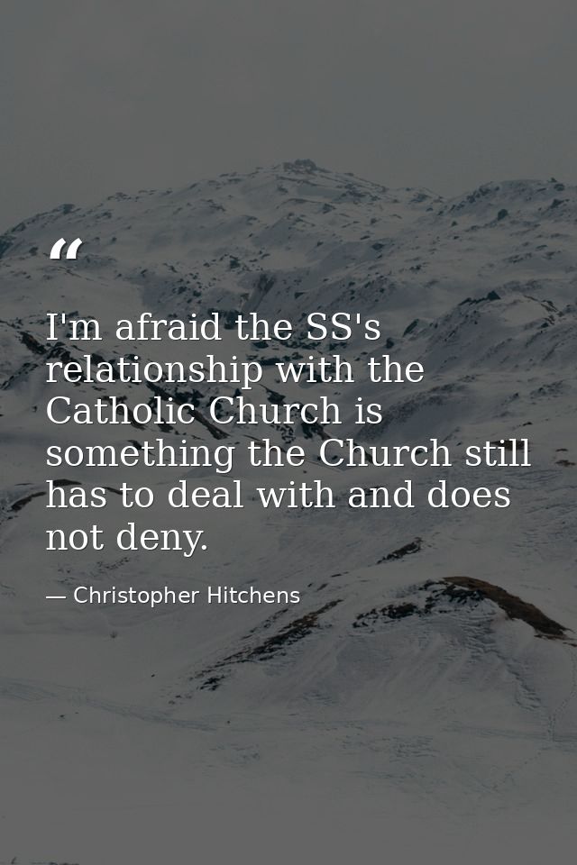 I'm afraid the SS's relationship with the Catholic Church is something the Church still has to deal with and does not de — Christopher Hitchens