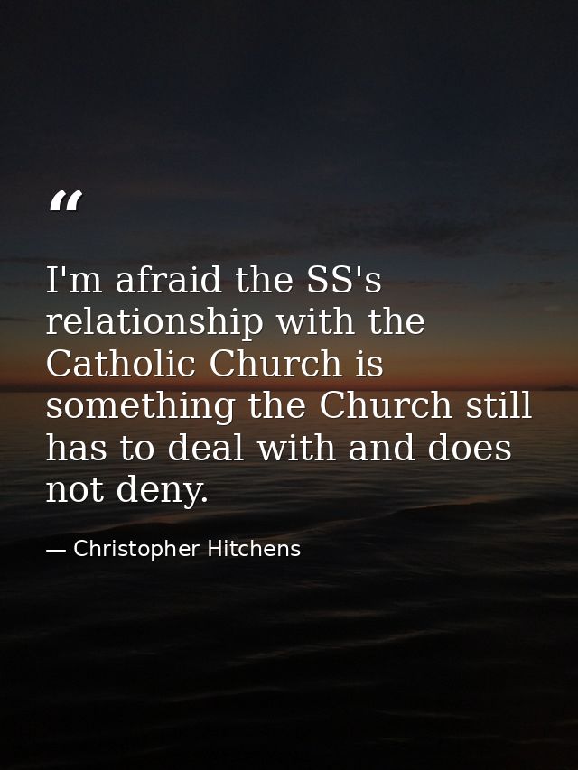 I'm afraid the SS's relationship with the Catholic Church is something the Church still has to deal with and does not de — Christopher Hitchens