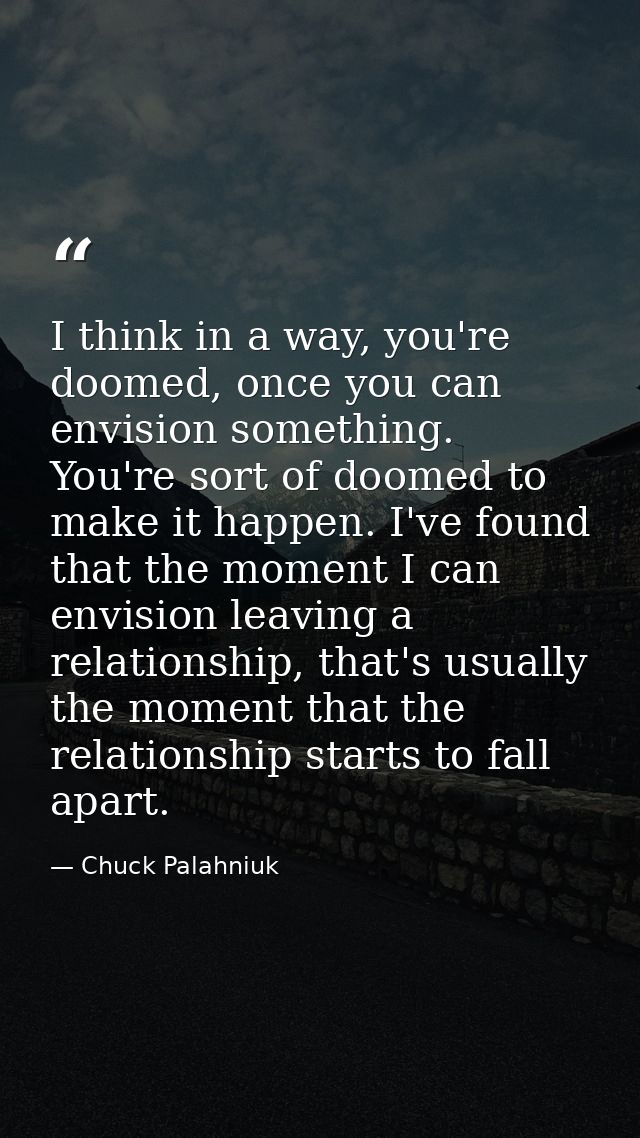 I think in a way, you're doomed, once you can envision something. You're sort of doomed to make it happen. I've found th — Chuck Palahniuk